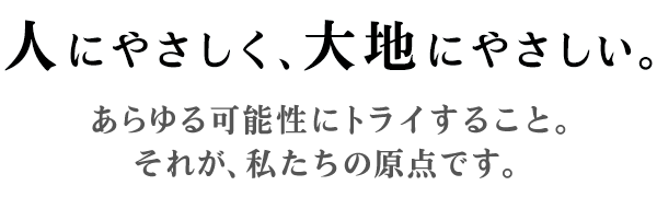 ～人にやさしく、大地にやさしい。～あらゆる可能性にトライすること。それが、私たちの原点です。